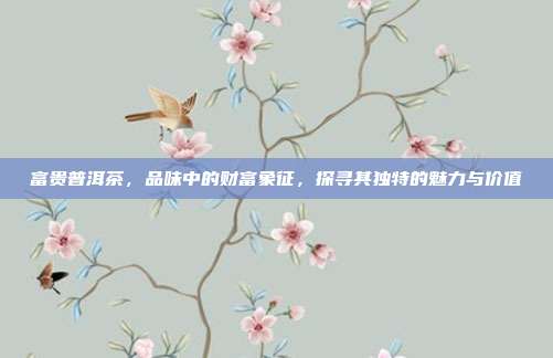 富贵普洱茶，品味中的财富象征，探寻其独特的魅力与价值