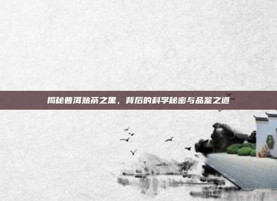 揭秘普洱熟茶之黑，背后的科学秘密与品鉴之道