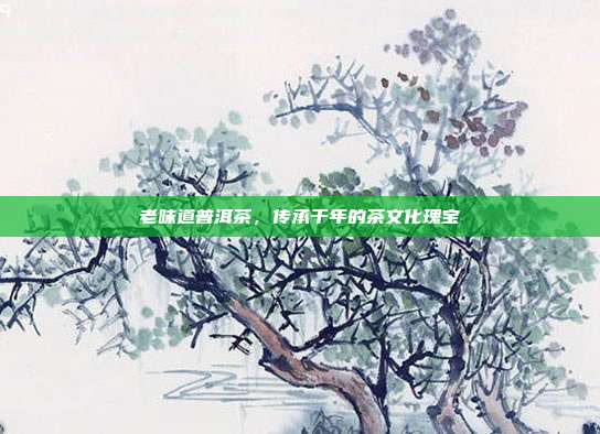 老味道普洱茶，传承千年的茶文化瑰宝