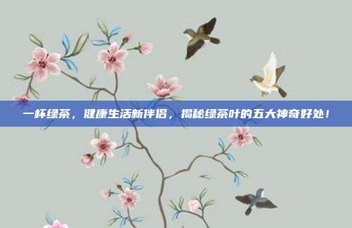 一杯绿茶，健康生活新伴侣，揭秘绿茶叶的五大神奇好处！