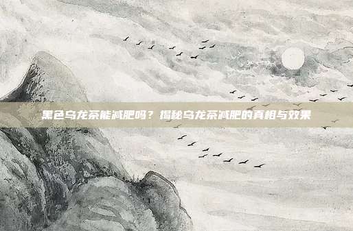 黑色乌龙茶能减肥吗？揭秘乌龙茶减肥的真相与效果