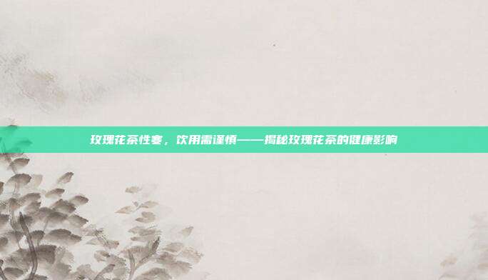 玫瑰花茶性寒，饮用需谨慎——揭秘玫瑰花茶的健康影响