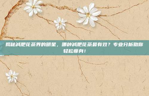 揭秘减肥花茶界的明星，哪种减肥花茶最有效？专业分析助你轻松瘦身！