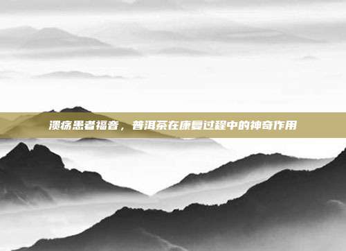 溃疡患者福音，普洱茶在康复过程中的神奇作用