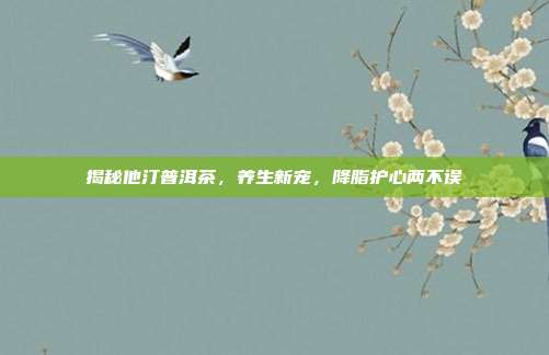 揭秘他汀普洱茶，养生新宠，降脂护心两不误