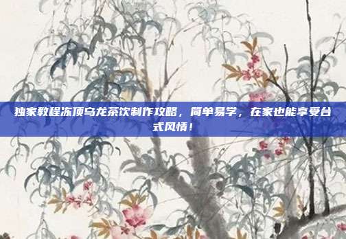 独家教程冻顶乌龙茶饮制作攻略，简单易学，在家也能享受台式风情！