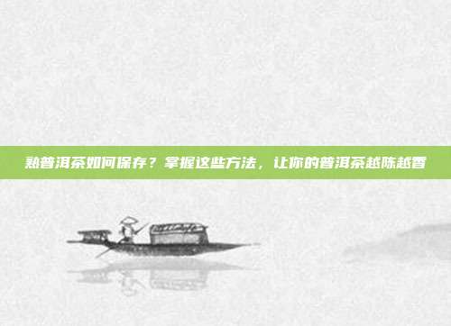 熟普洱茶如何保存？掌握这些方法，让你的普洱茶越陈越香