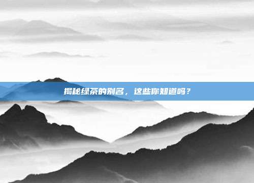 揭秘绿茶的别名，这些你知道吗？