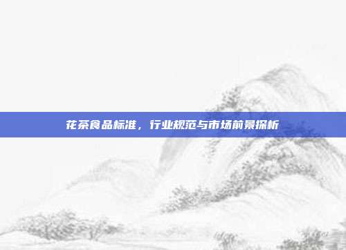 花茶食品标准，行业规范与市场前景探析