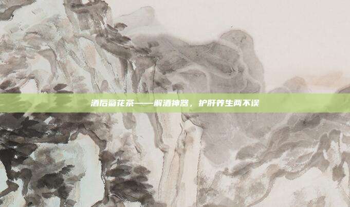 酒后菊花茶——解酒神器，护肝养生两不误