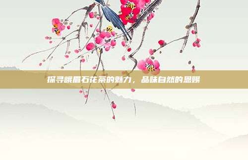 探寻峨眉石花茶的魅力，品味自然的恩赐