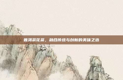 普洱茶花茶，融合传统与创新的美味之选