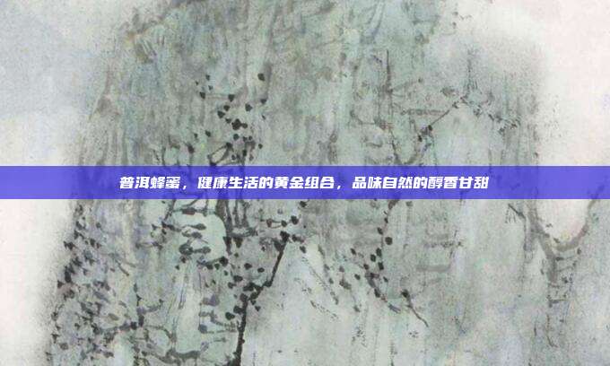 普洱蜂蜜，健康生活的黄金组合，品味自然的醇香甘甜