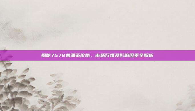 揭秘7572普洱茶价格，市场行情及影响因素全解析