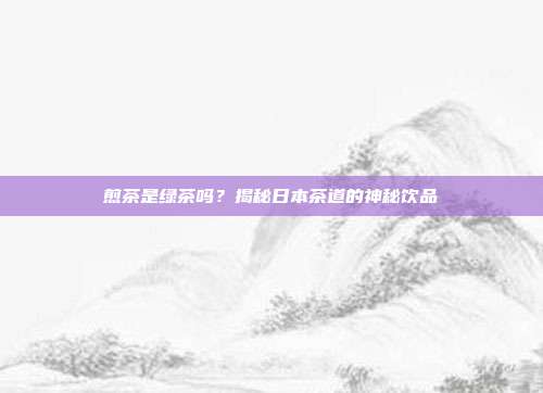 煎茶是绿茶吗？揭秘日本茶道的神秘饮品