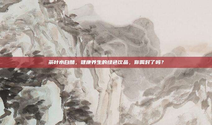 茶叶水白醋，健康养生的绿色饮品，你喝对了吗？
