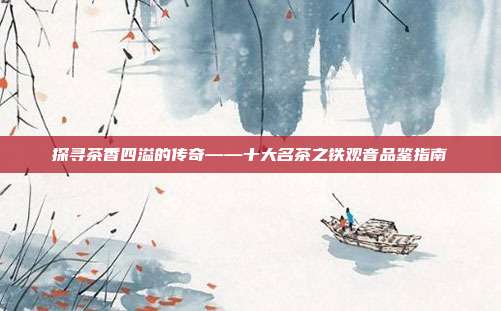 探寻茶香四溢的传奇——十大名茶之铁观音品鉴指南
