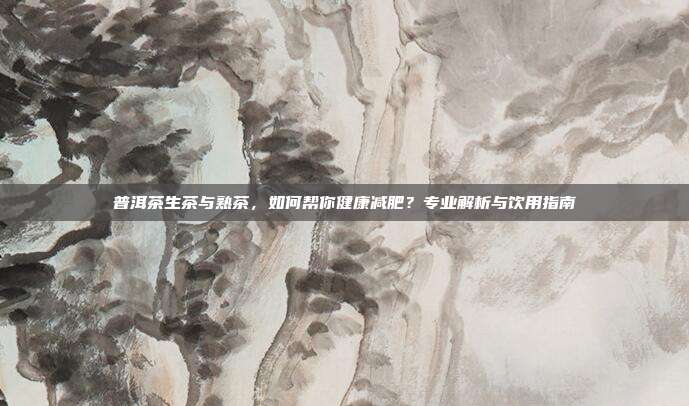 普洱茶生茶与熟茶，如何帮你健康减肥？专业解析与饮用指南