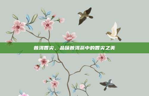 普洱香尖，品味普洱茶中的香尖之美