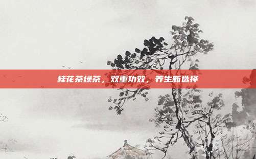 桂花茶绿茶，双重功效，养生新选择