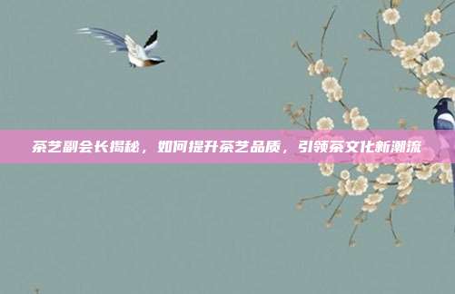 茶艺副会长揭秘，如何提升茶艺品质，引领茶文化新潮流
