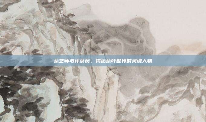 茶艺师与评茶员，揭秘茶叶世界的灵魂人物