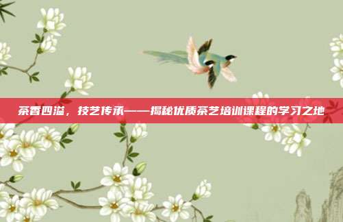 茶香四溢，技艺传承——揭秘优质茶艺培训课程的学习之地