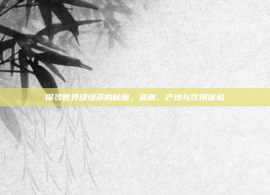 探寻世界级绿茶的秘密，品质、产地与饮用体验