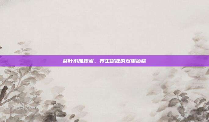 茶叶水加蜂蜜，养生保健的双重秘籍