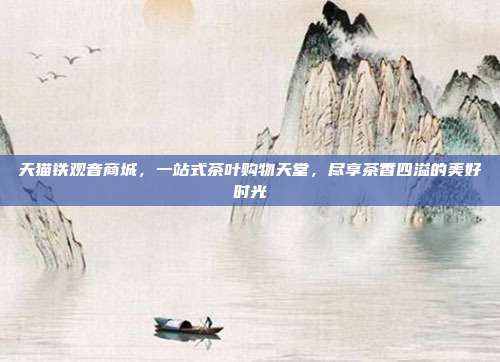 天猫铁观音商城，一站式茶叶购物天堂，尽享茶香四溢的美好时光