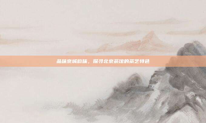 品味京城韵味，探寻北京茶馆的茶艺特色