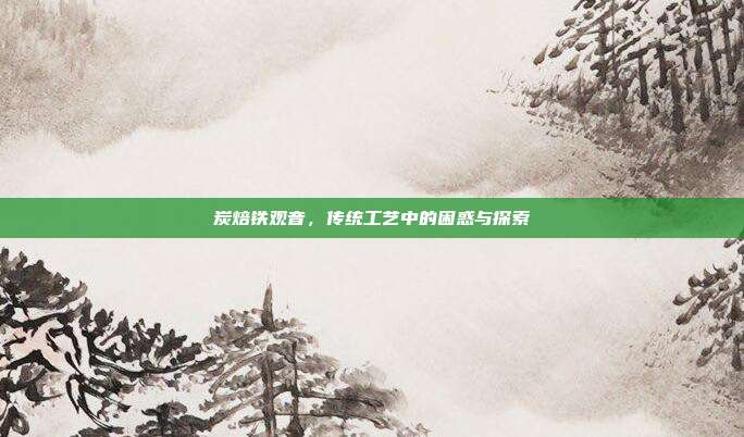 炭焙铁观音，传统工艺中的困惑与探索