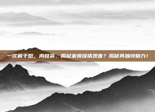 一饮解千愁，肉桂茶，喝起来竟像铁观音？揭秘其独特魅力！
