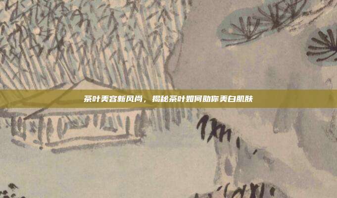 茶叶美容新风尚，揭秘茶叶如何助你美白肌肤