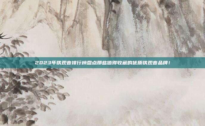 2023年铁观音排行榜盘点那些值得收藏的优质铁观音品牌！