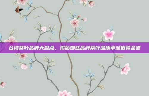 台湾茶叶品牌大盘点，揭秘哪些品牌茶叶品质卓越值得品尝