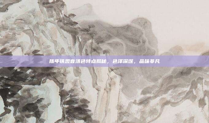陈年铁观音汤色特点揭秘，色泽深邃，品味非凡