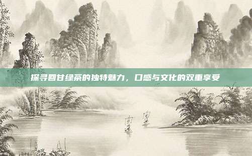 探寻回甘绿茶的独特魅力，口感与文化的双重享受