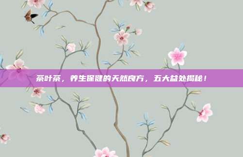 茶叶茶，养生保健的天然良方，五大益处揭秘！