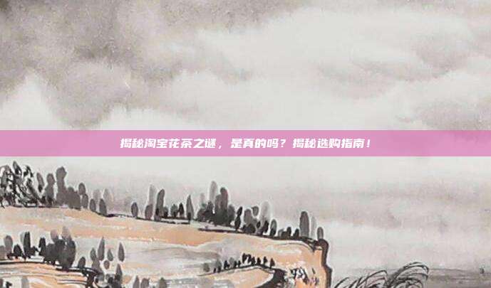 揭秘淘宝花茶之谜，是真的吗？揭秘选购指南！
