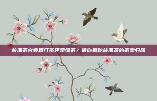 普洱茶究竟算红茶还是绿茶？带你揭秘普洱茶的茶类归属