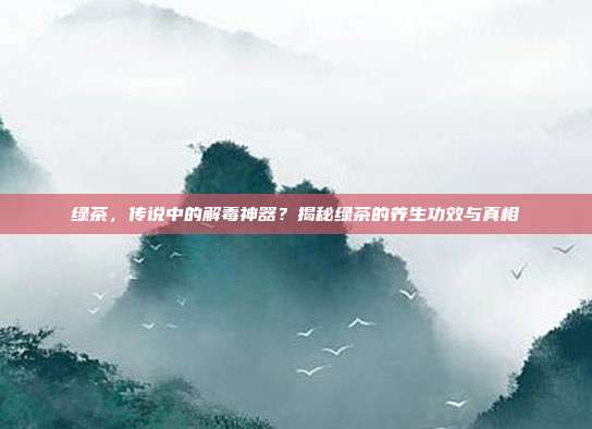 绿茶，传说中的解毒神器？揭秘绿茶的养生功效与真相