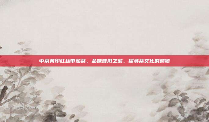 中茶黄印红丝带熟茶，品味普洱之韵，探寻茶文化的精髓