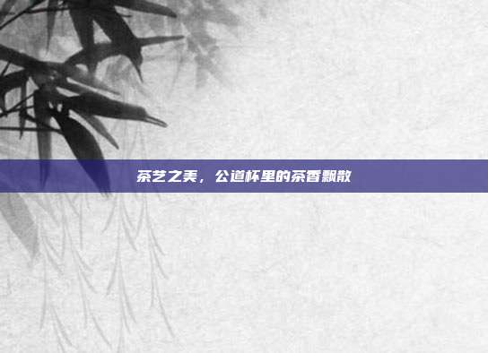 茶艺之美，公道杯里的茶香飘散