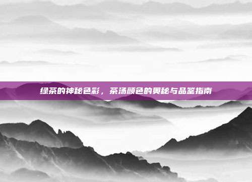 绿茶的神秘色彩，茶汤颜色的奥秘与品鉴指南