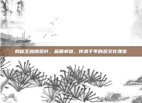 揭秘王应良茶叶，品质卓越，传承千年的茶文化瑰宝