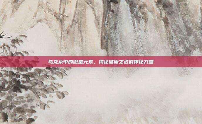 乌龙茶中的微量元素，揭秘健康之选的神秘力量
