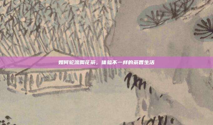 如何轮流喝花茶，体验不一样的茶香生活