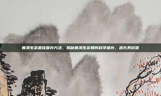 普洱生茶最佳保存方法，揭秘普洱生茶如何科学储存，延长其价值