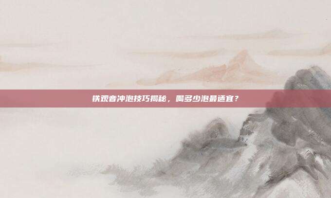 铁观音冲泡技巧揭秘，喝多少泡最适宜？
